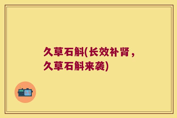久草石斛(长效补肾，久草石斛来袭)