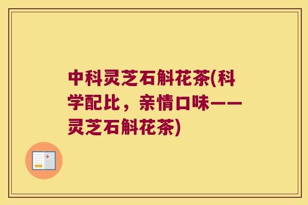 中科灵芝石斛花茶(科学配比，亲情口味——灵芝石斛花茶)