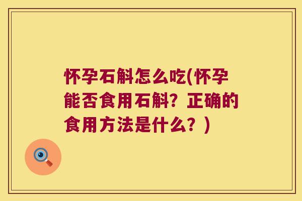 怀孕石斛怎么吃(怀孕能否食用石斛?正确的食用方法是什么?) 怀孕石斛怎么吃(怀孕能否食用石斛?正确的食用方法是什么?)