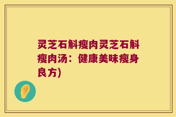 灵芝石斛瘦肉灵芝石斛瘦肉汤：健康美味瘦身良方)