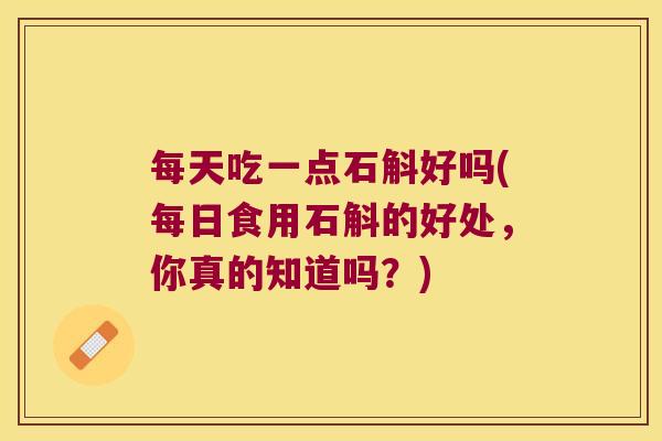 每天吃一点石斛好吗(每日食用石斛的好处,你真的知道吗?) 每天吃一点石斛好吗(每日食用石斛的好处,你真的知道吗?)