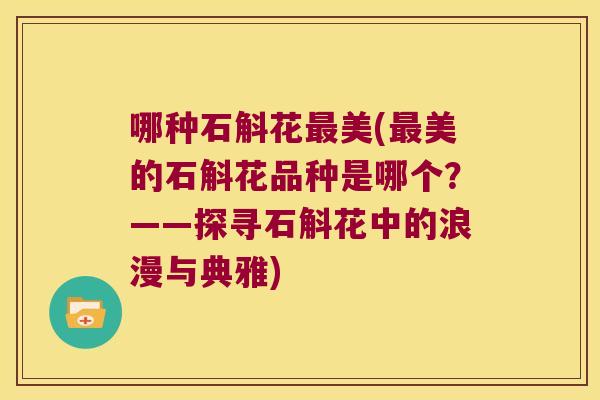 哪种石斛花美(美的石斛花品种是哪个?——探寻石斛花中的浪漫与典雅) 哪种石斛花美(美的石斛花品种是哪个?——探寻石斛花中的浪漫与典雅)