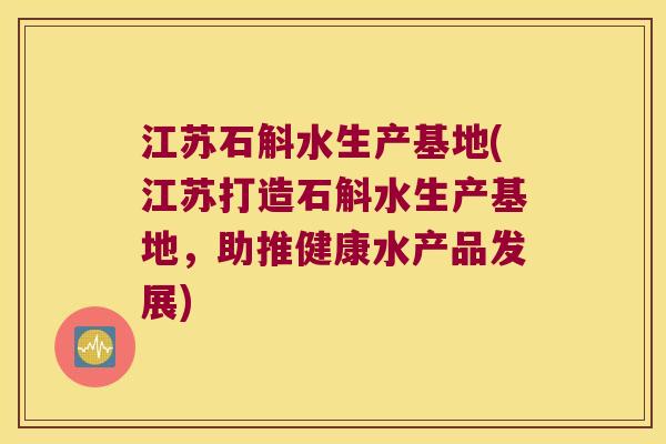 江苏石斛水生产基地(江苏打造石斛水生产基地，助推健康水产品发展)