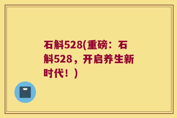 石斛528(重磅：石斛528，开启养生新时代！)