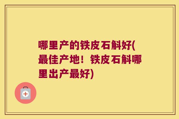 哪里产的铁皮石斛好(佳产地！铁皮石斛哪里出产好)