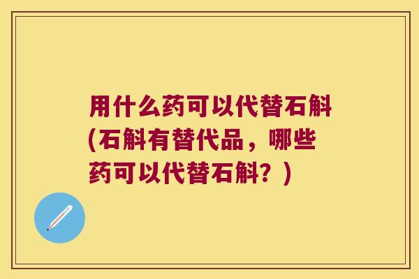 用什么药可以代替石斛(石斛有替代品，哪些药可以代替石斛？)