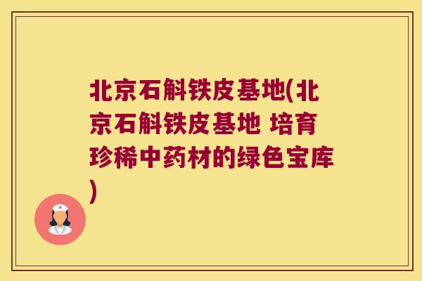 北京石斛铁皮基地(北京石斛铁皮基地 培育珍稀中药材的绿色宝库)