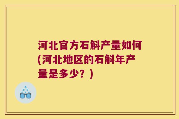 河北官方石斛产量如何(河北地区的石斛年产量是多少?) 河北官方石斛产量如何(河北地区的石斛年产量是多少?)
