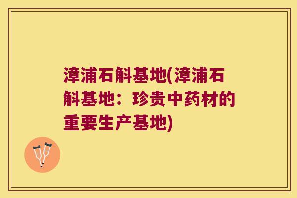 漳浦石斛基地(漳浦石斛基地：珍贵中药材的重要生产基地)