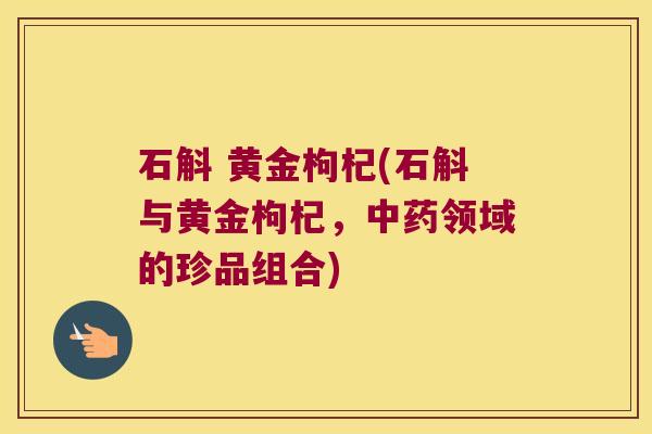 石斛 黄金枸杞(石斛与黄金枸杞，中药领域的珍品组合)