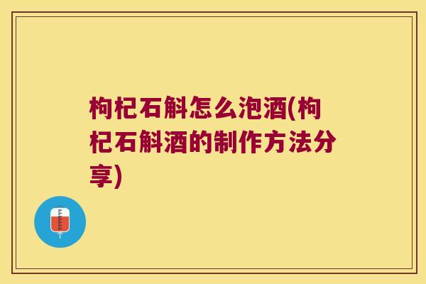 枸杞石斛怎么泡酒(枸杞石斛酒的制作方法分享)