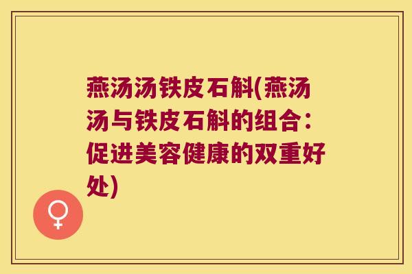 燕汤汤铁皮石斛(燕汤汤与铁皮石斛的组合：促进美容健康的双重好处)