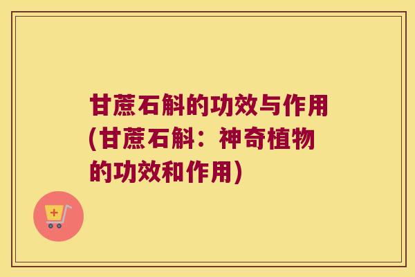 甘蔗石斛的功效与作用(甘蔗石斛：神奇植物的功效和作用)