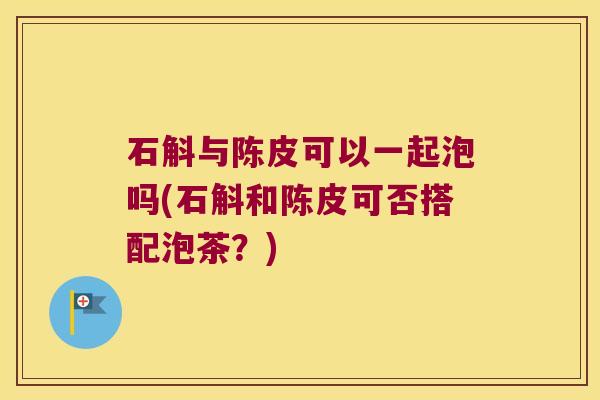 石斛与陈皮可以一起泡吗(石斛和陈皮可否搭配泡茶？)