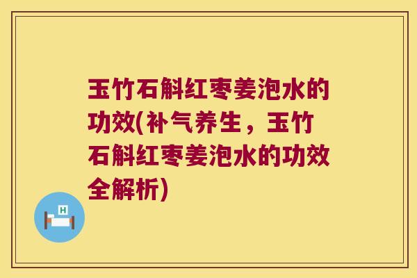 玉竹石斛红枣姜泡水的功效(补气养生，玉竹石斛红枣姜泡水的功效全解析)