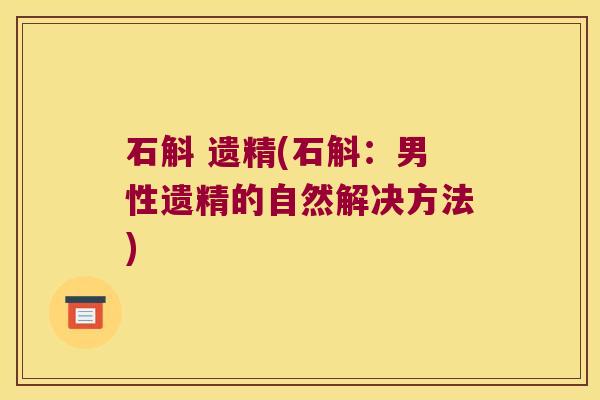 石斛 遗精(石斛：男性遗精的自然解决方法)
