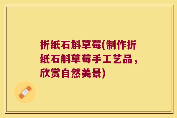 折纸石斛草莓(制作折纸石斛草莓手工艺品，欣赏自然美景)