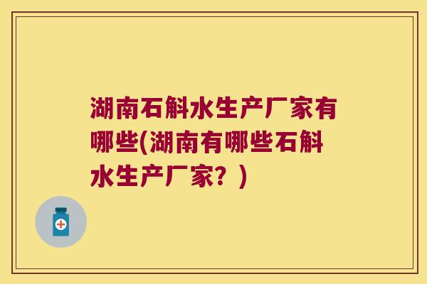 湖南石斛水生产厂家有哪些(湖南有哪些石斛水生产厂家？)