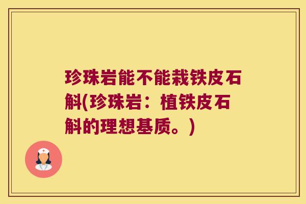 珍珠岩能不能栽铁皮石斛(珍珠岩：植铁皮石斛的理想基质。)