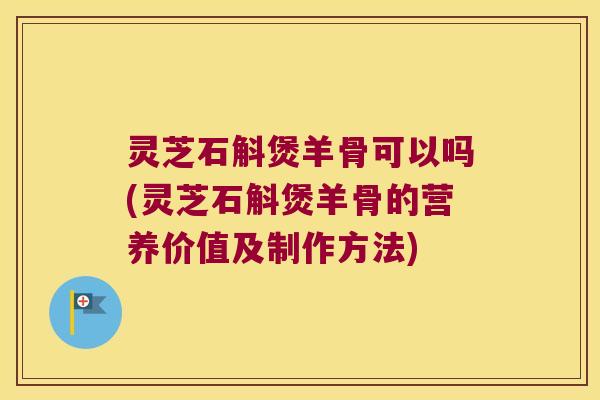 灵芝石斛煲羊骨可以吗(灵芝石斛煲羊骨的营养价值及制作方法)