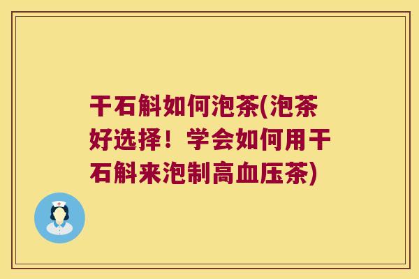 干石斛如何泡茶(泡茶好选择！学会如何用干石斛来泡制高血压茶)