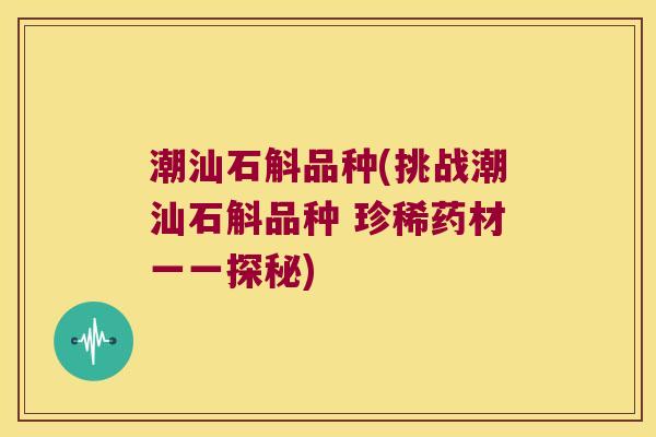 潮汕石斛品种(挑战潮汕石斛品种 珍稀药材一一探秘)