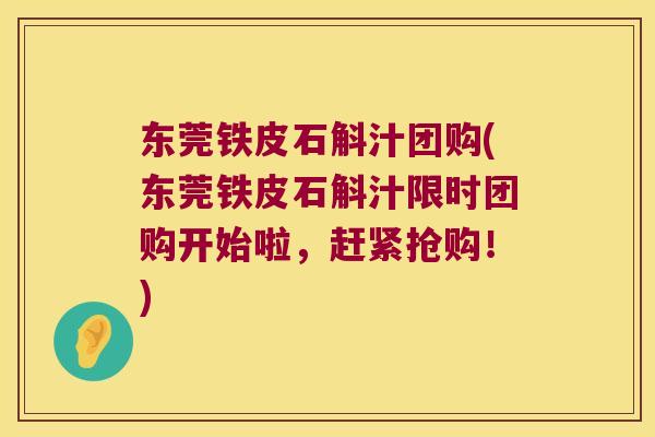 东莞铁皮石斛汁团购(东莞铁皮石斛汁限时团购开始啦，赶紧抢购！)