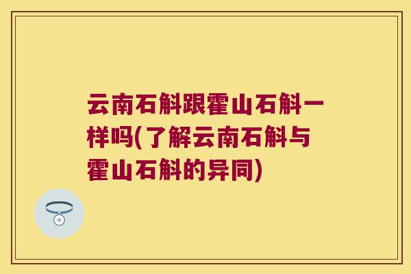 云南石斛跟霍山石斛一样吗(了解云南石斛与霍山石斛的异同) 云南石斛跟霍山石斛一样吗(了解云南石斛与霍山石斛的异同)