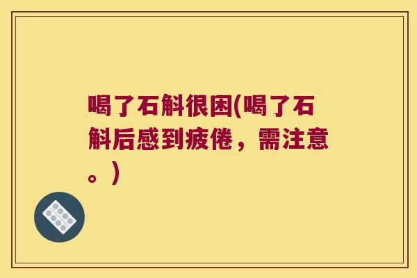 喝了石斛很困(喝了石斛后感到疲倦，需注意。)