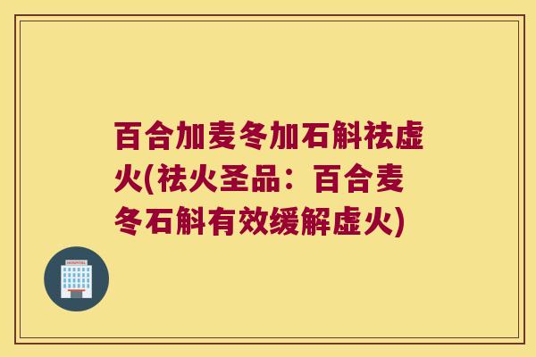 百合加麦冬加石斛祛虚火(祛火圣品：百合麦冬石斛有效缓解虚火)
