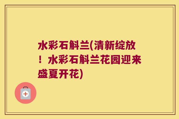 水彩石斛兰(清新绽放！水彩石斛兰花园迎来盛夏开花)