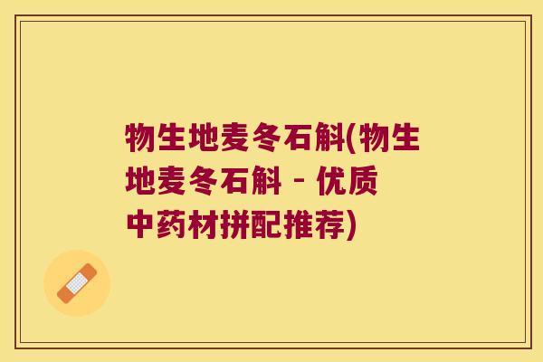 物生地麦冬石斛(物生地麦冬石斛 - 优质中药材拼配推荐)