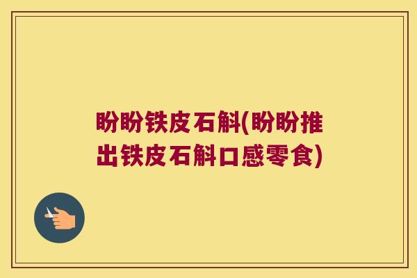 盼盼铁皮石斛(盼盼推出铁皮石斛口感零食)