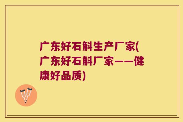 广东好石斛生产厂家(广东好石斛厂家——健康好品质)