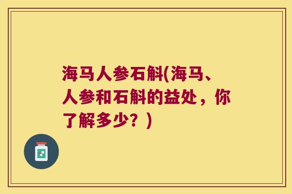海马人参石斛(海马、人参和石斛的益处，你了解多少？)