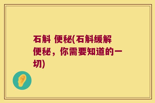 石斛 便秘(石斛缓解便秘，你需要知道的一切)