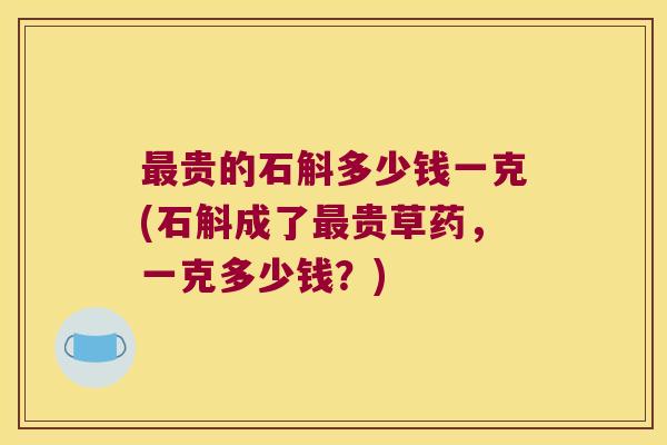 最贵的石斛多少钱一克(石斛成了最贵草药，一克多少钱？)