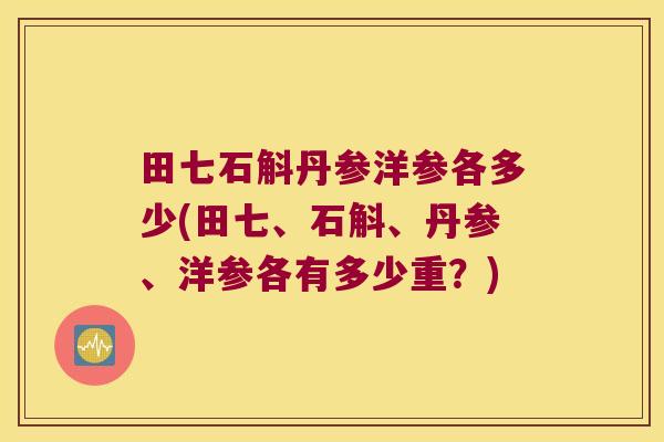 田七石斛丹参洋参各多少(田七、石斛、丹参、洋参各有多少重?) 田七石斛丹参洋参各多少(田七、石斛、丹参、洋参各有多少重?)