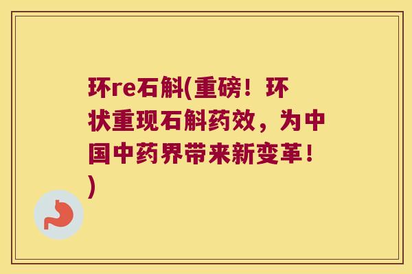环re石斛(重磅！环状重现石斛药效，为中国中药界带来新变革！)