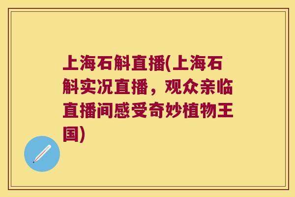 上海石斛直播(上海石斛实况直播，观众亲临直播间感受奇妙植物王国)