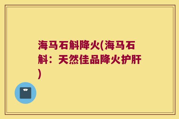 海马石斛降火(海马石斛：天然佳品降火护肝)