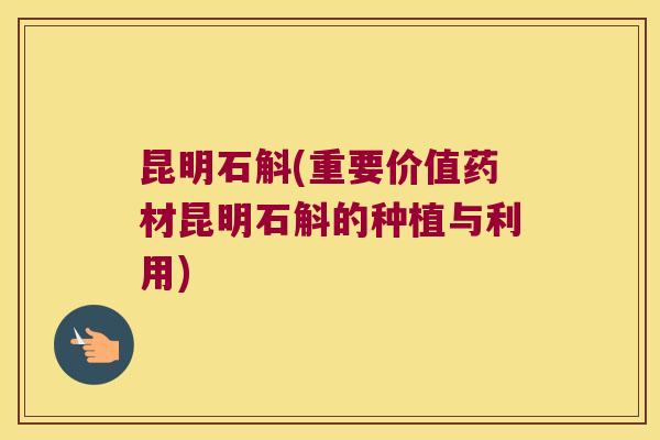 昆明石斛(重要价值药材昆明石斛的种植与利用)