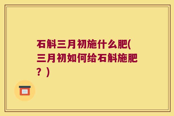 石斛三月初施什么肥(三月初如何给石斛施肥？)