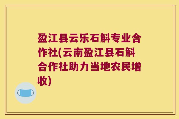 盈江县云乐石斛专业合作社(云南盈江县石斛合作社助力当地农民增收) 盈江县云乐石斛专业合作社(云南盈江县石斛合作社助力当地农民增收)