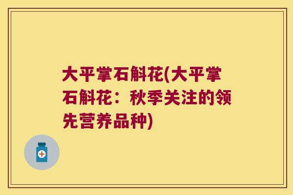 大平掌石斛花(大平掌石斛花：秋季关注的领先营养品种)