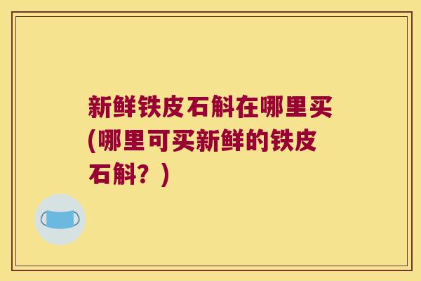 新鲜铁皮石斛在哪里买(哪里可买新鲜的铁皮石斛？)