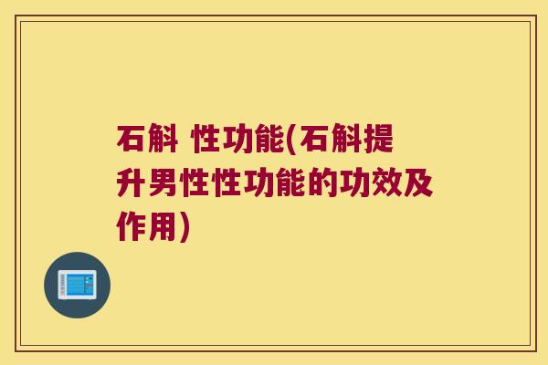 石斛 性功能(石斛提升男性性功能的功效及作用)