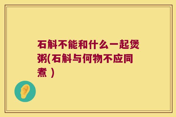 石斛不能和什么一起煲粥(石斛与何物不应同煮 )