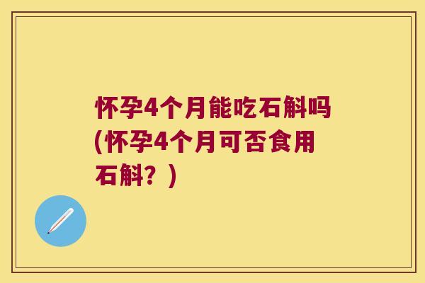 怀孕4个月能吃石斛吗(怀孕4个月可否食用石斛？)