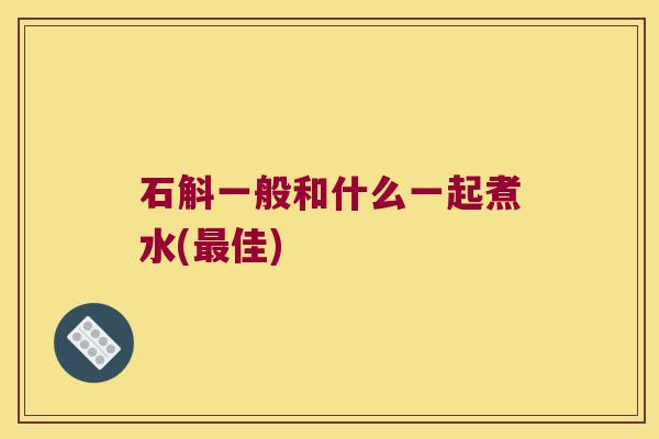 石斛一般和什么一起煮水(最佳)